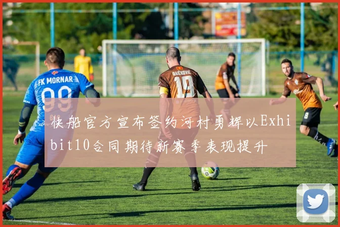 快船官方宣布签约河村勇辉以Exhibit10合同期待新赛季表现提升