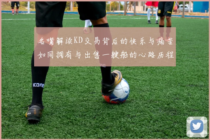 名嘴解读KD交易背后的快乐与痛苦如同拥有与出售一艘船的心路历程