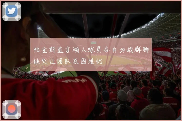 帕金斯直言湖人球员各自为战群聊缺失让团队氛围堪忧
