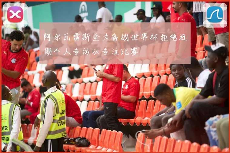 阿尔瓦雷斯全力备战世界杯拒绝近期个人专访以专注比赛