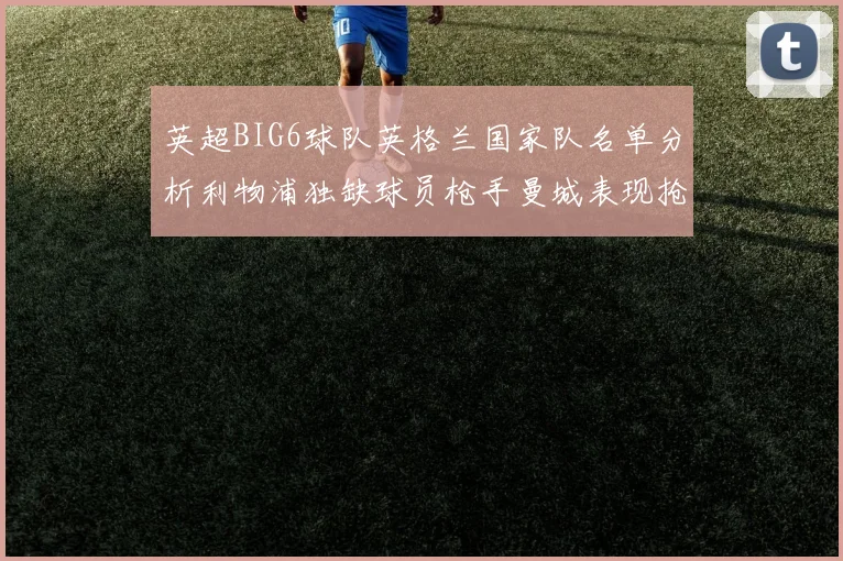 英超BIG6球队英格兰国家队名单分析利物浦独缺球员枪手曼城表现抢眼