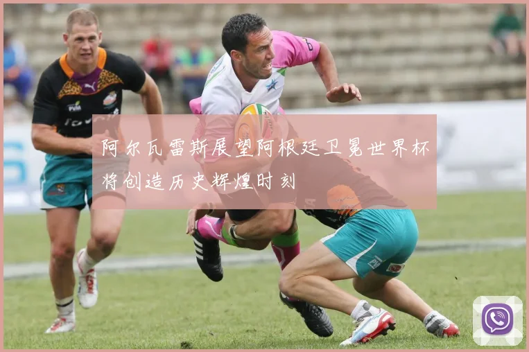 阿尔瓦雷斯展望阿根廷卫冕世界杯将创造历史辉煌时刻