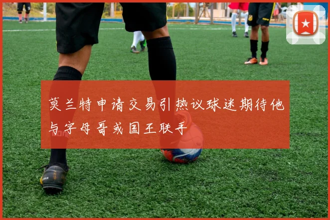 莫兰特申请交易引热议球迷期待他与字母哥或国王联手
