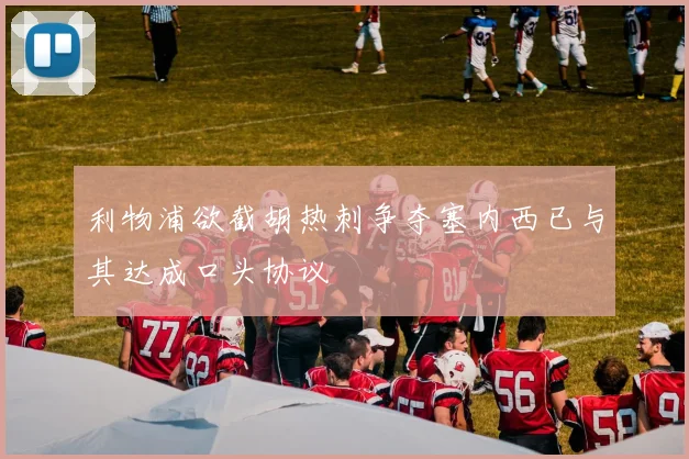 利物浦欲截胡热刺争夺塞内西已与其达成口头协议