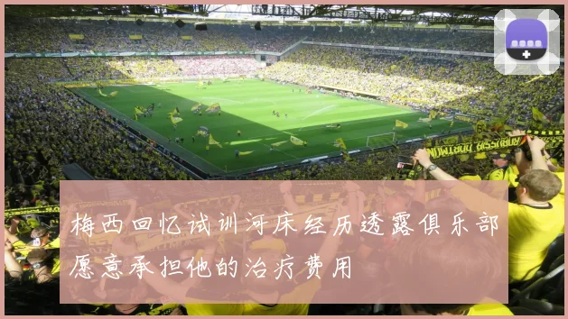梅西回忆试训河床经历透露俱乐部愿意承担他的治疗费用