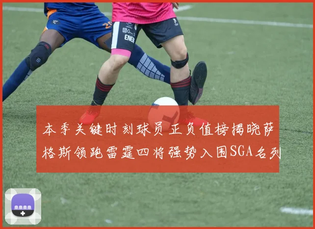 本季关键时刻球员正负值榜揭晓萨格斯领跑雷霆四将强势入围SGA名列第三