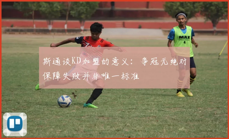 斯通谈KD加盟的意义：争冠无绝对保障失败并非唯一标准