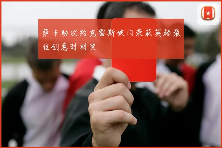萨卡助攻约克雷斯破门荣获英超最佳创意时刻奖