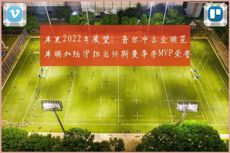 库里2022年展望：普尔冲击全明星库明加防守担当怀斯曼争夺MVP荣誉