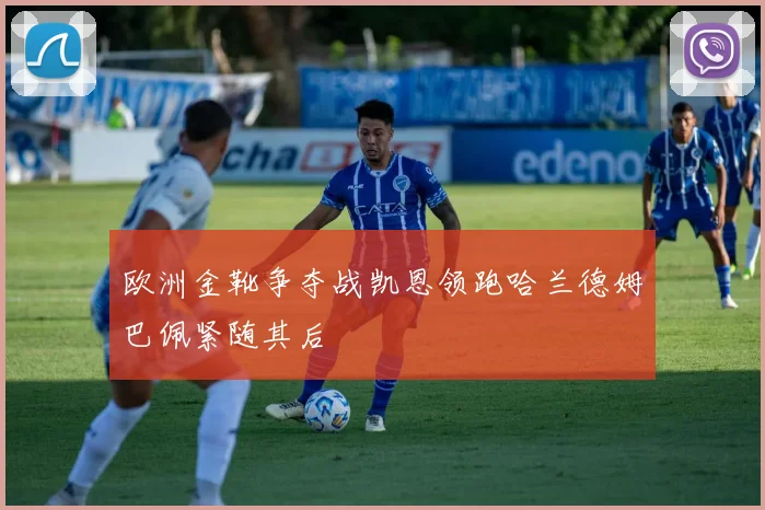 欧洲金靴争夺战凯恩领跑哈兰德姆巴佩紧随其后