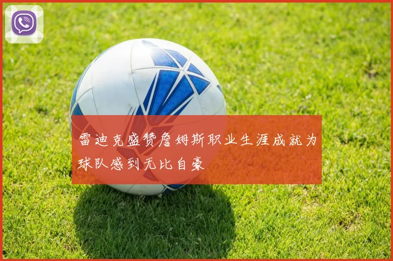 雷迪克盛赞詹姆斯职业生涯成就为球队感到无比自豪