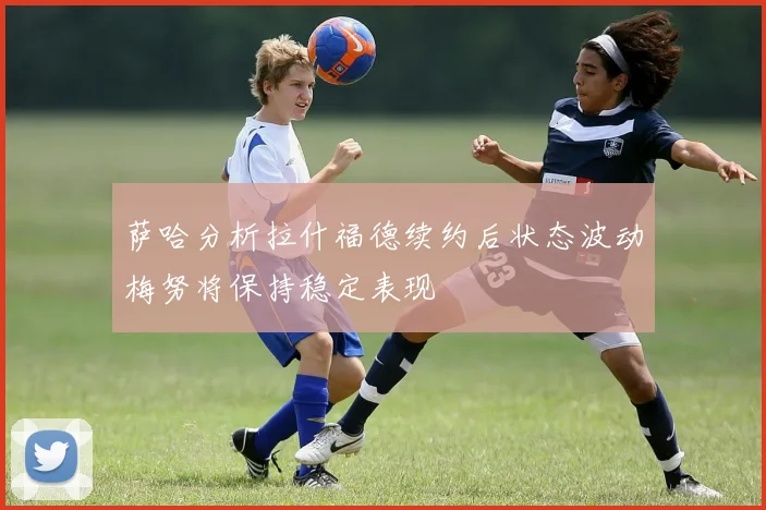 萨哈分析拉什福德续约后状态波动梅努将保持稳定表现