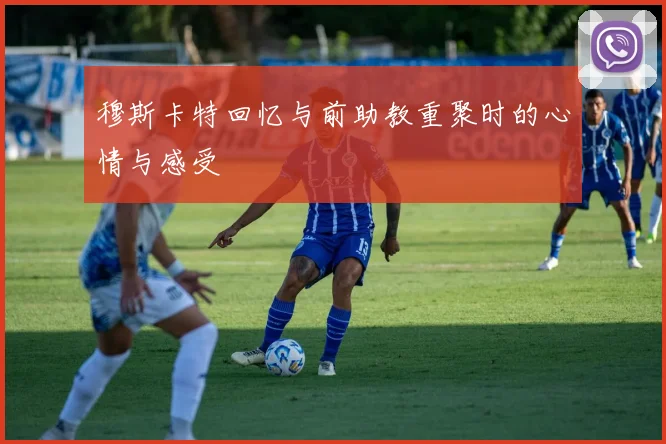 穆斯卡特回忆与前助教重聚时的心情与感受
